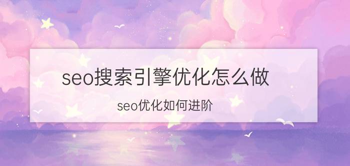 seo搜索引擎优化怎么做 seo优化如何进阶？